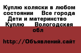 Куплю коляски,в любом состоянии. - Все города Дети и материнство » Куплю   . Вологодская обл.